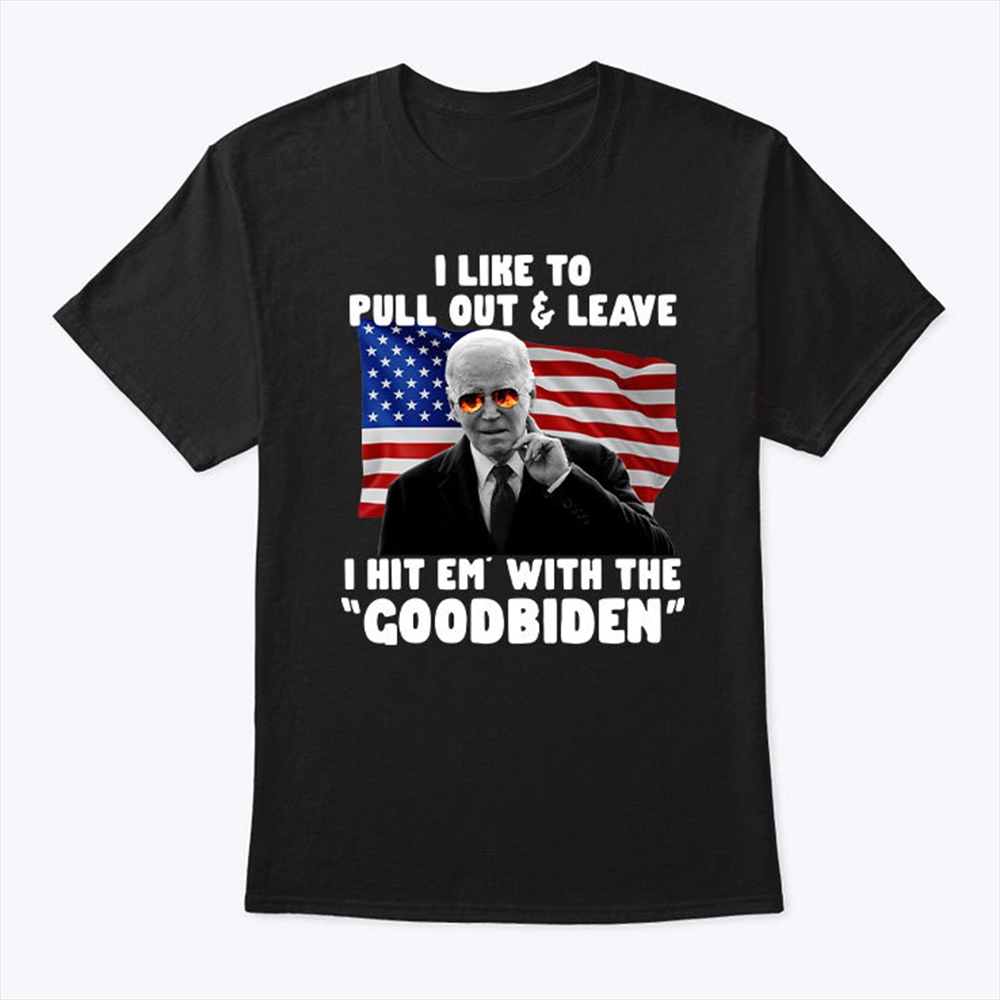I Like To Pull Out And Leave I Hit Em With The Goodbiden Shirt