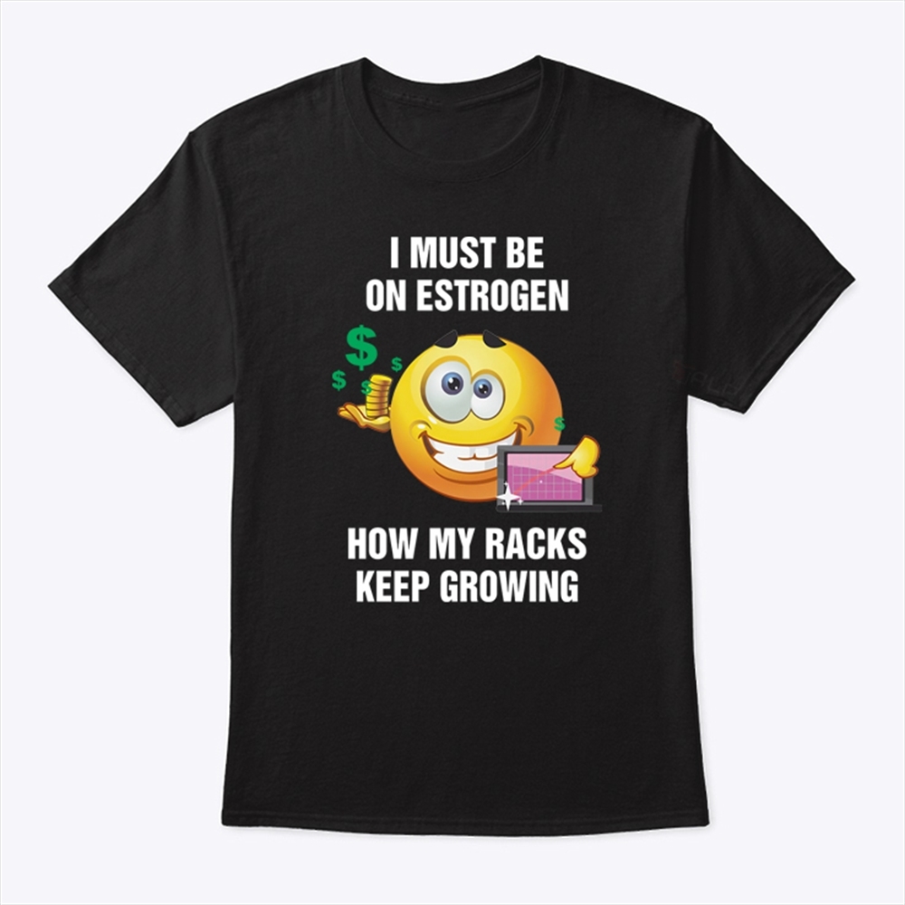 I Must Be On Estrogen How My Racks Keep Growing Shirt Trending