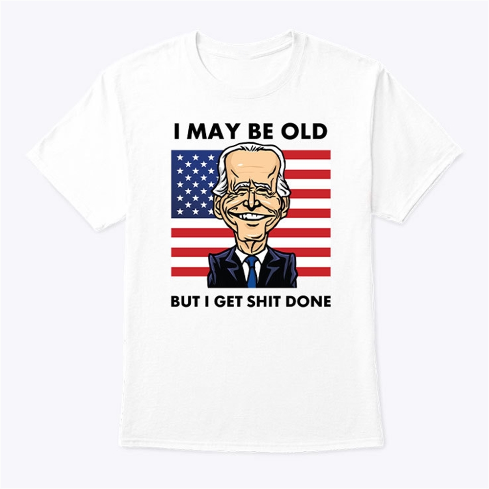 Joe Biden I May Be Old But I Get Shit Done T Shirt Trending