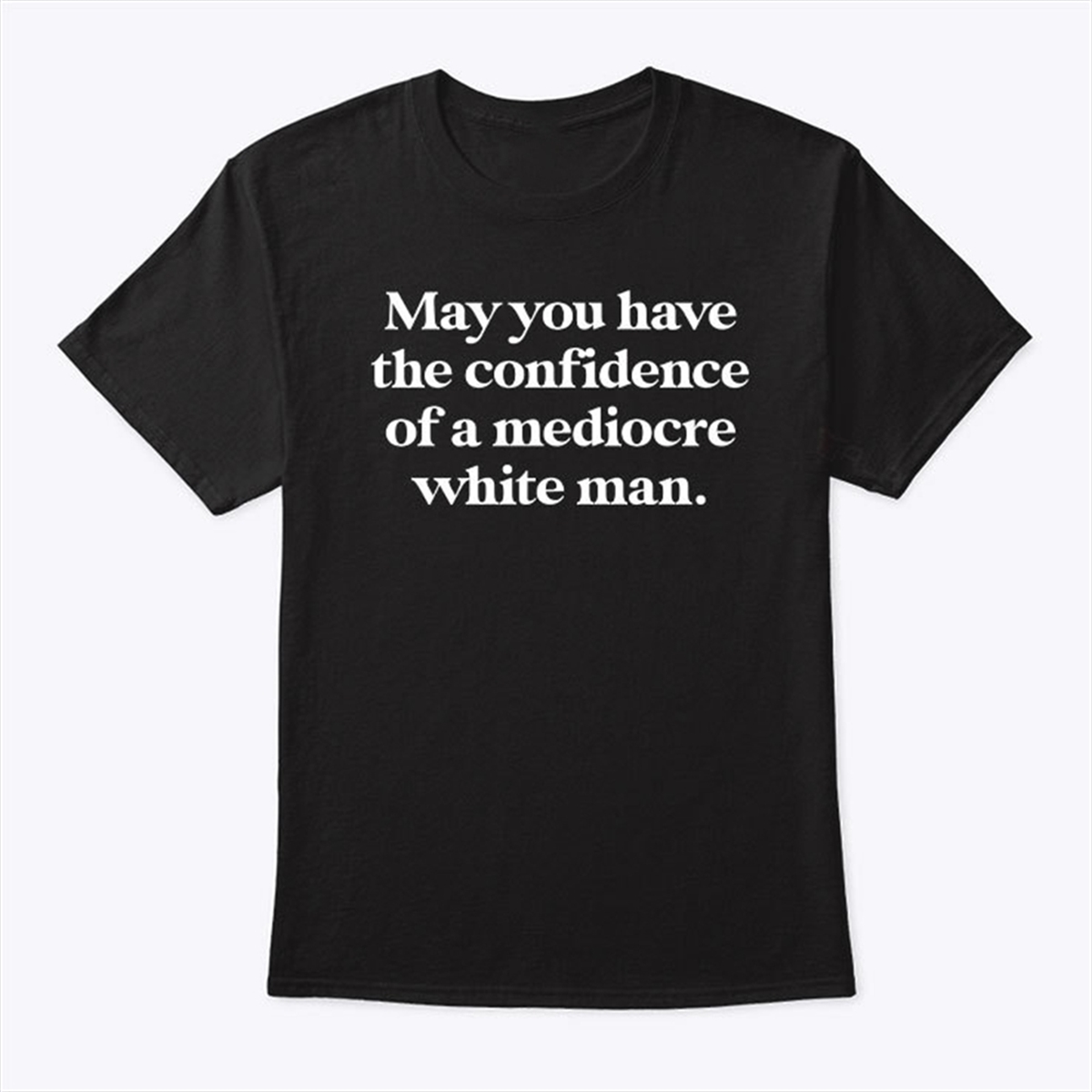 May You Have The Confidence Of A Mediocre White Man T Shirt