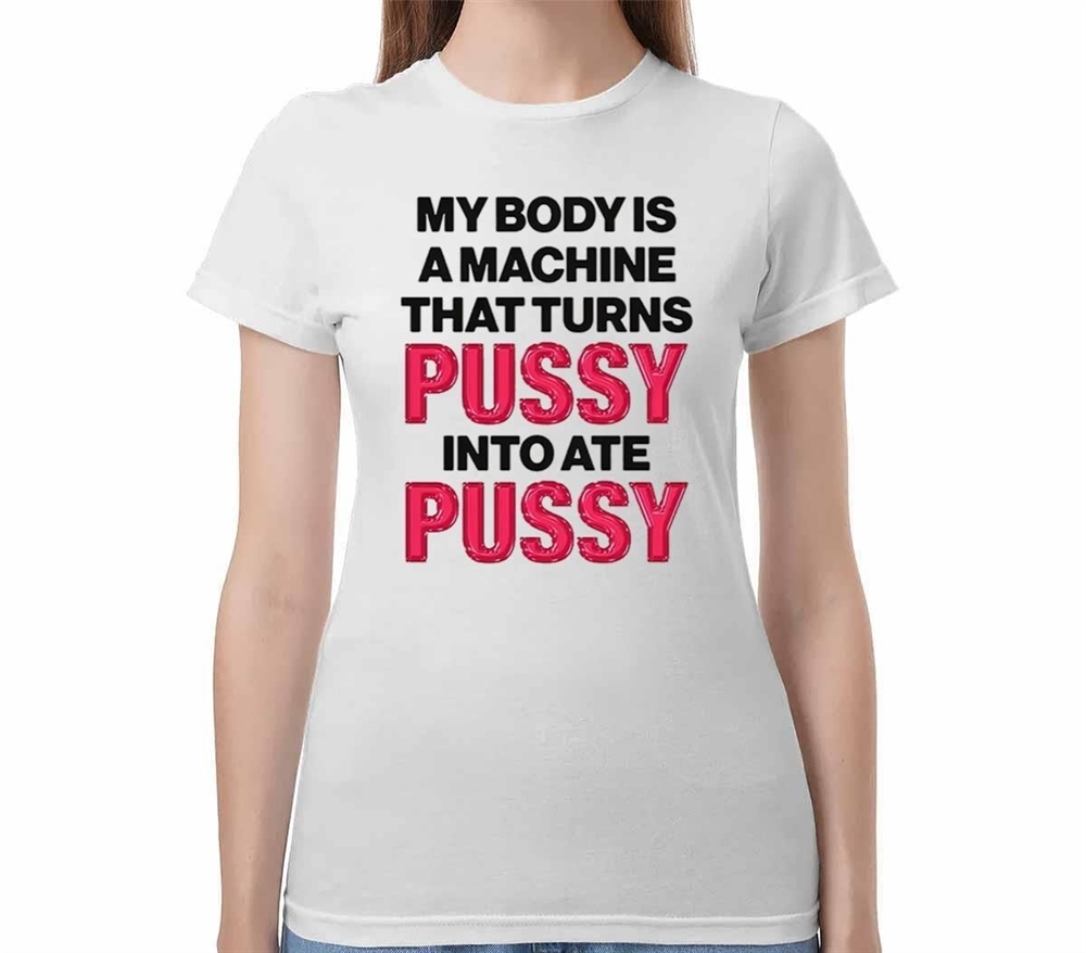 My Body Is A Machine That Turns Pussy Into Ate Pussy Shirt