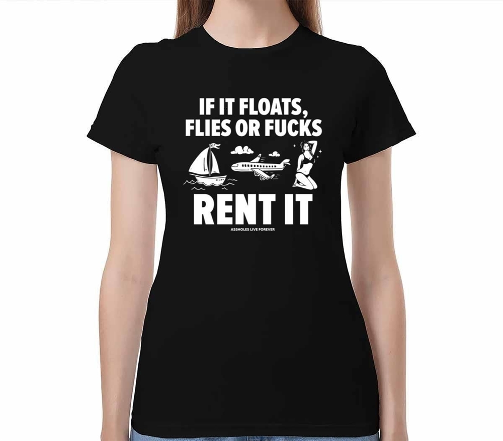 If It Floats Flies Or Fucks Rent It Assholes Live Forever Shirt