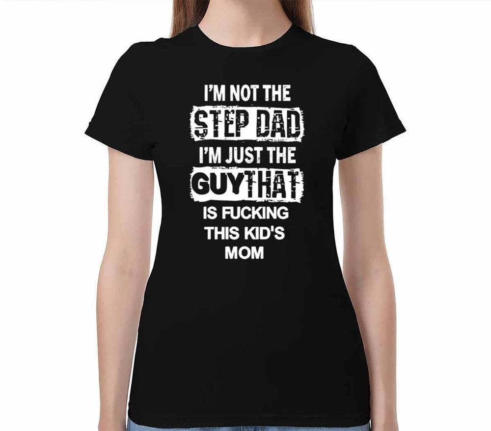 Im Not The Step Dad Im Just The Guy That Is Fucking This Kids Mom Shirt