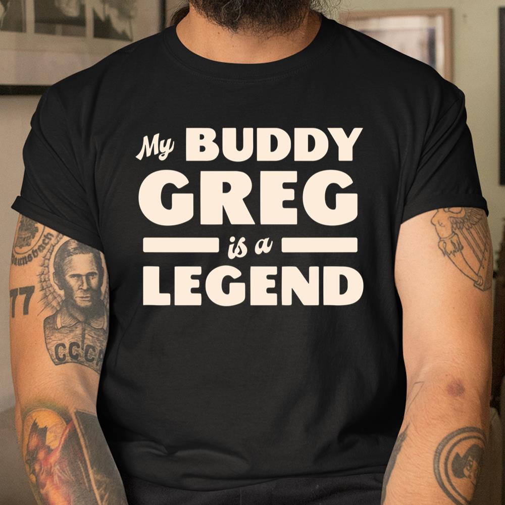 My Buddy Greg Is A Legend Shirt
