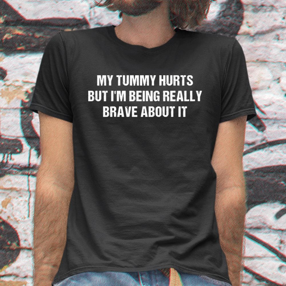 My Tummy Hurts But Im Being Really Brave About It Funny Shirt