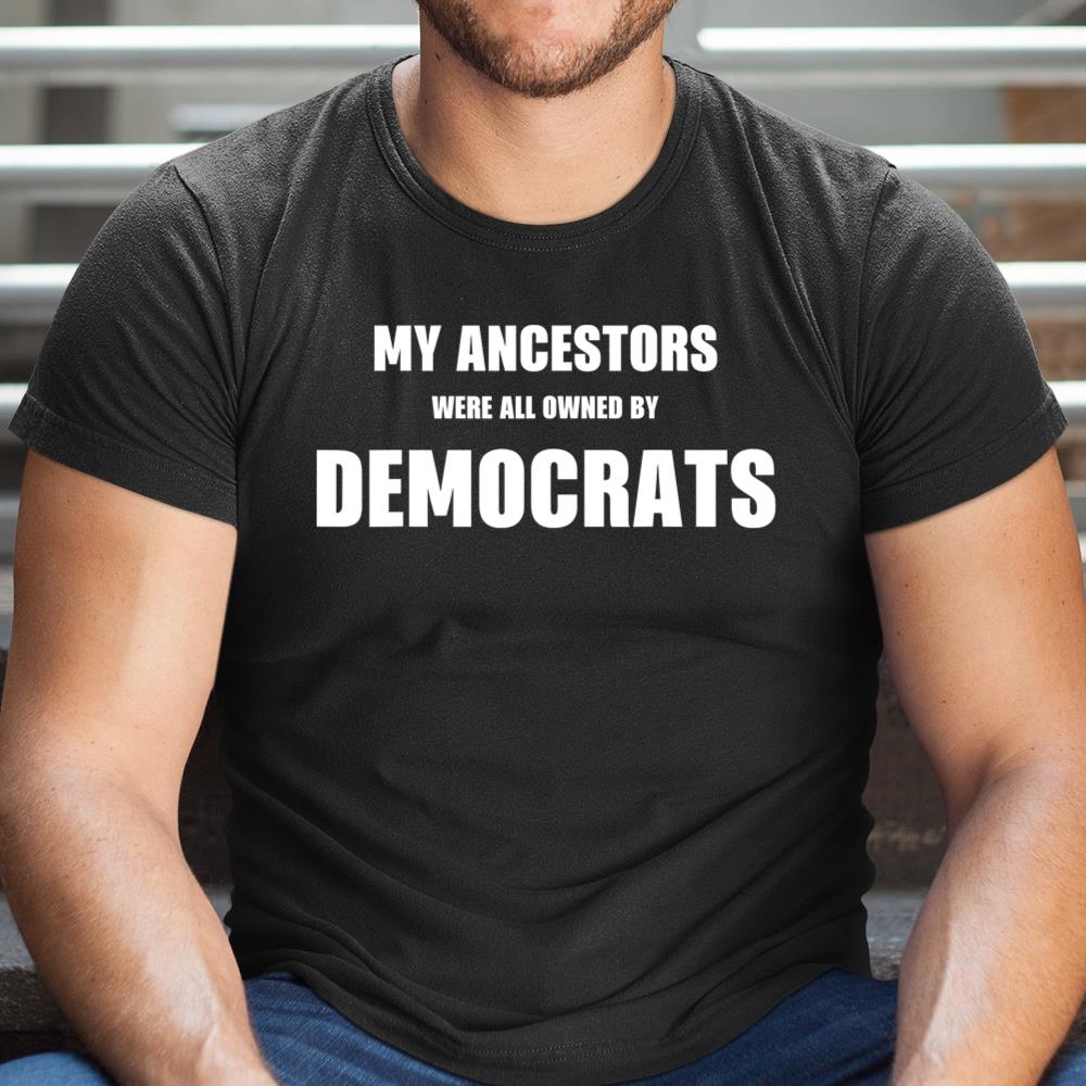 My Ancestors Were All Owned By Democrats Shirt
