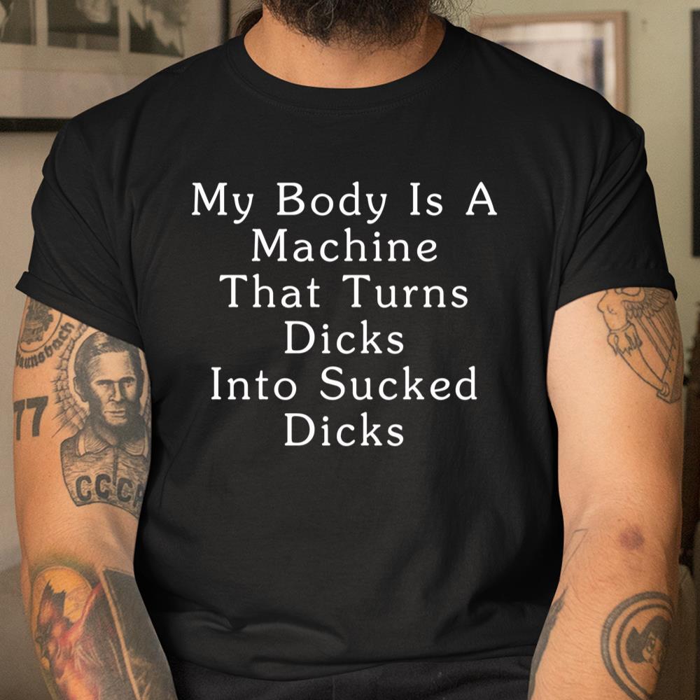 My Body Is A Machine That Turns Dicks Into Sucked Dicks Shirt