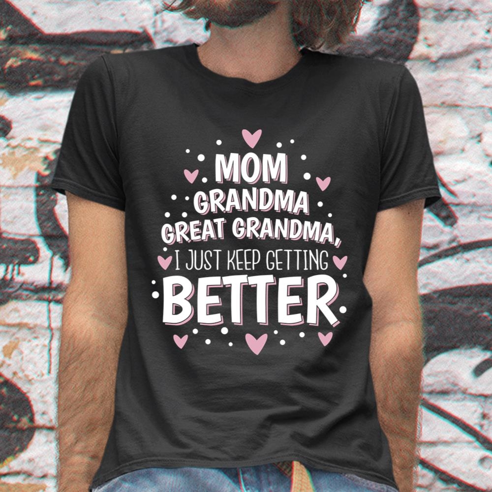 Mom Grandma Great Grandma I Just Keep Getting Better Shirt