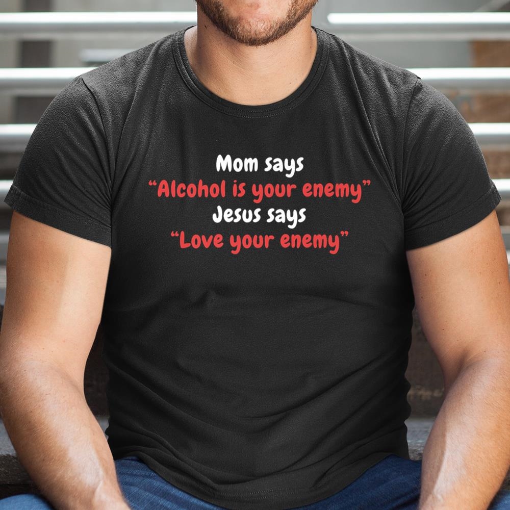Mom Says Alcohol Is Your Enemy Jesus Says Love Your Enemy Shirt