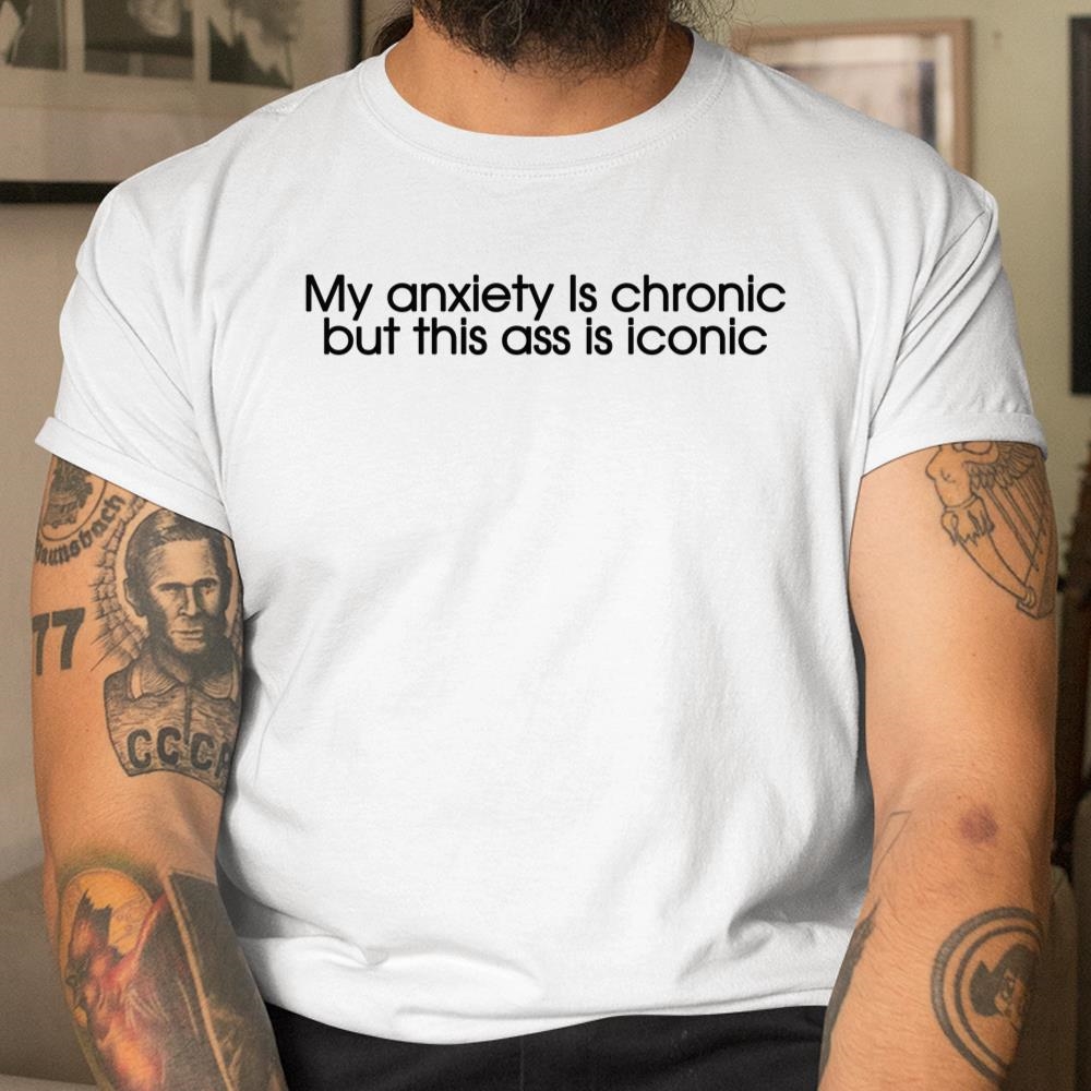My Anxiety Is Chronic But This Ass Is Iconic Shirt
