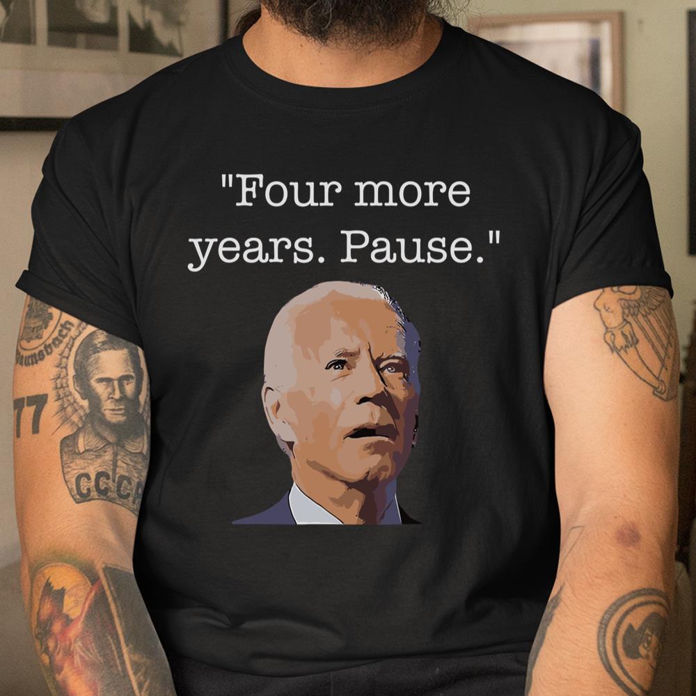 Joe Biden Funny Quote Saying Four More Years Pause Biden Shirt