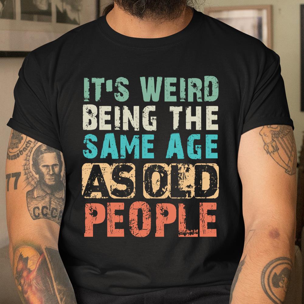 Its Weird Being The Same Age As Old People Shirt