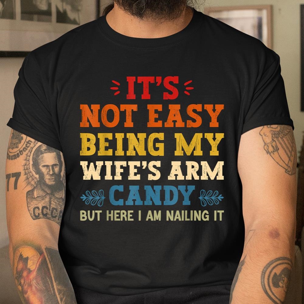 Its Not Easy Being My Wifes Arm Candy But Here I Am Shirt