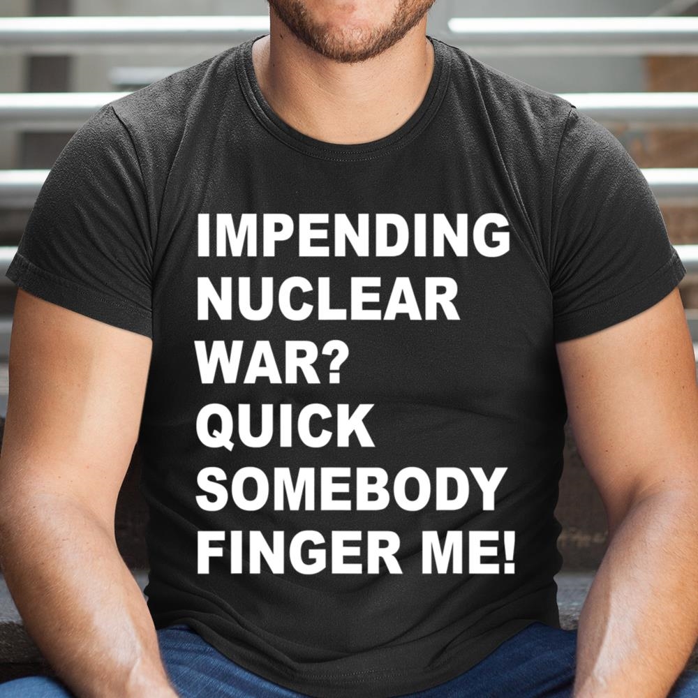 Impending Nuclear War Quick Somebody Finger Me Apparel Shirt