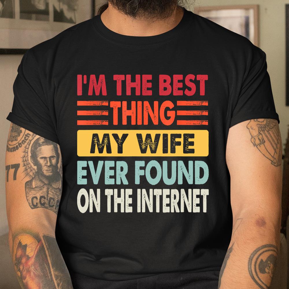 Im The Best Thing My Wife Ever Found On The Internet Funny Shirt