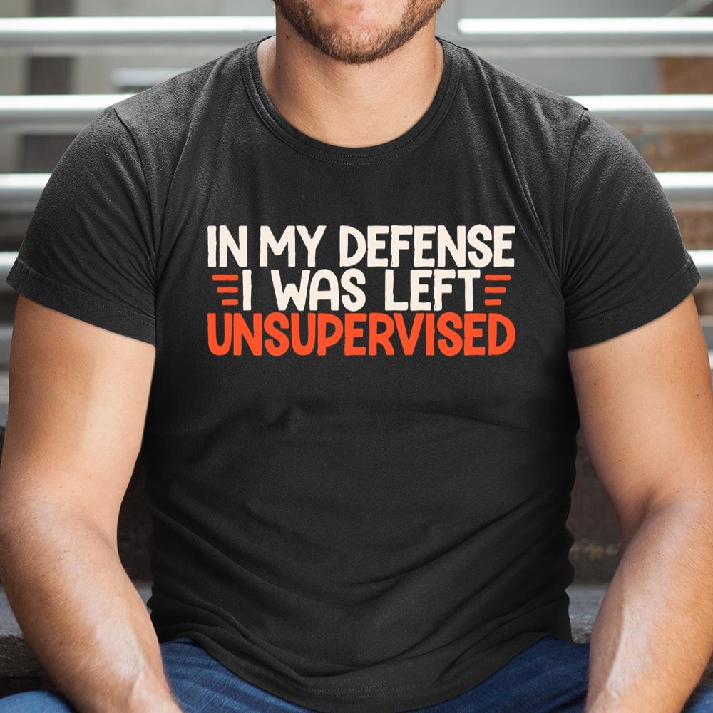 In My Defense I Was Left Unsupervised Humor Funny Saying Shirt