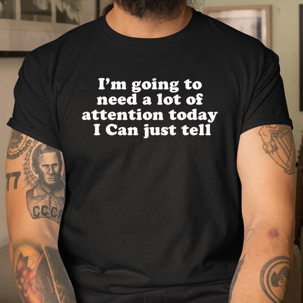 Im Going To Need A Lot Of Attention Today I Can Just Tell Shirt
