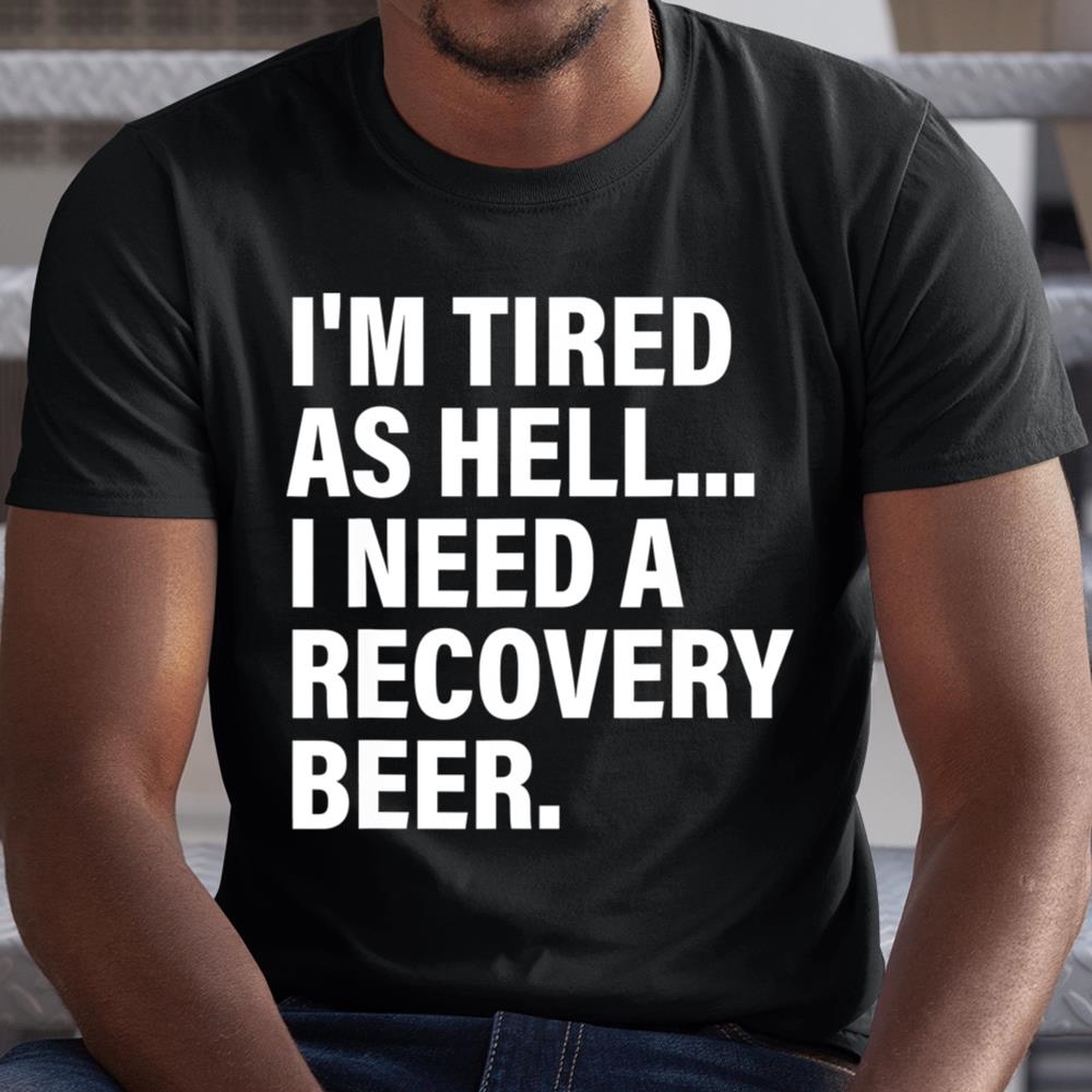 Im Tired As Hell I Need A Recovery Beer Apparel T-shirt Shirt