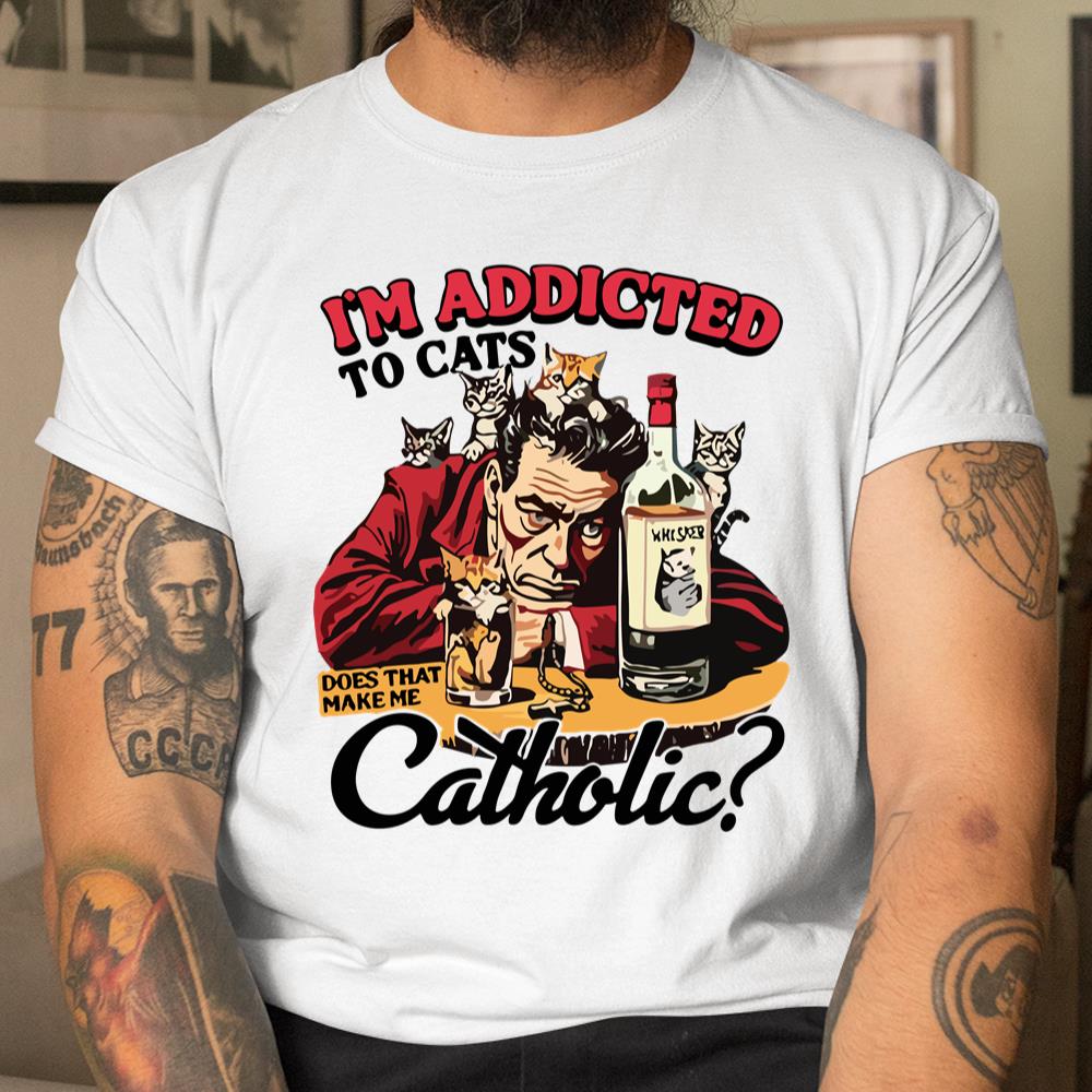 Im Addicted To Cats Does That Make Me Catholic Shirt