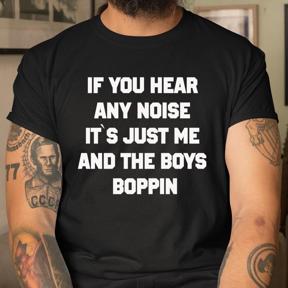 If You Hear Any Noise Shirt Its Just Me And The Boys Boppin Shirt