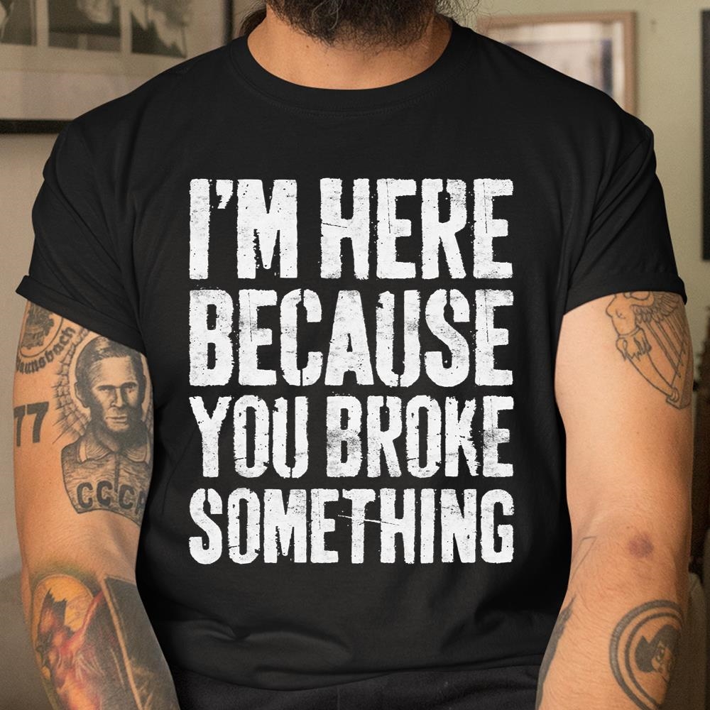 Im Here Because You Broke Something Mechanic Shirt