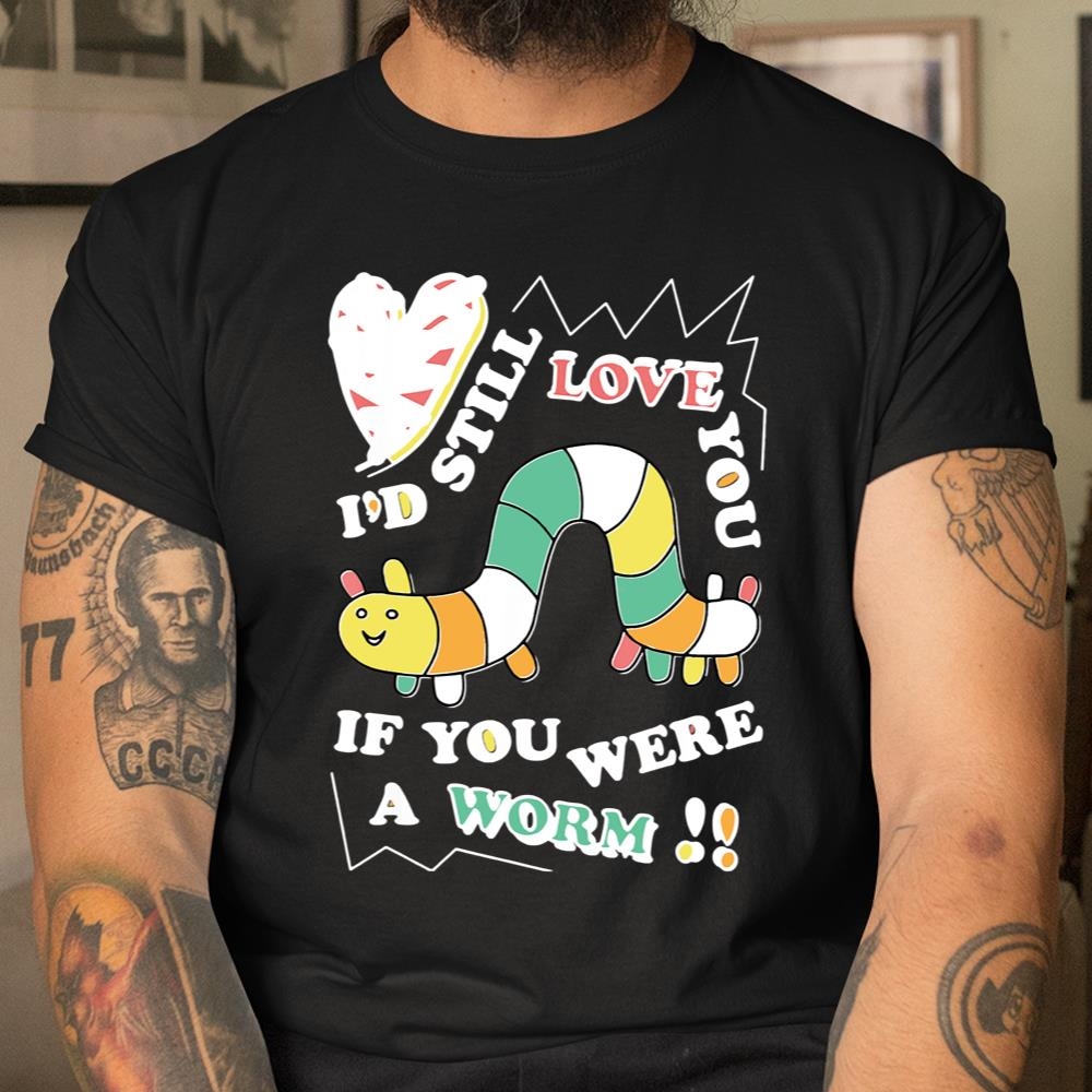 Id Still Love You If You Were A Worm Shirt