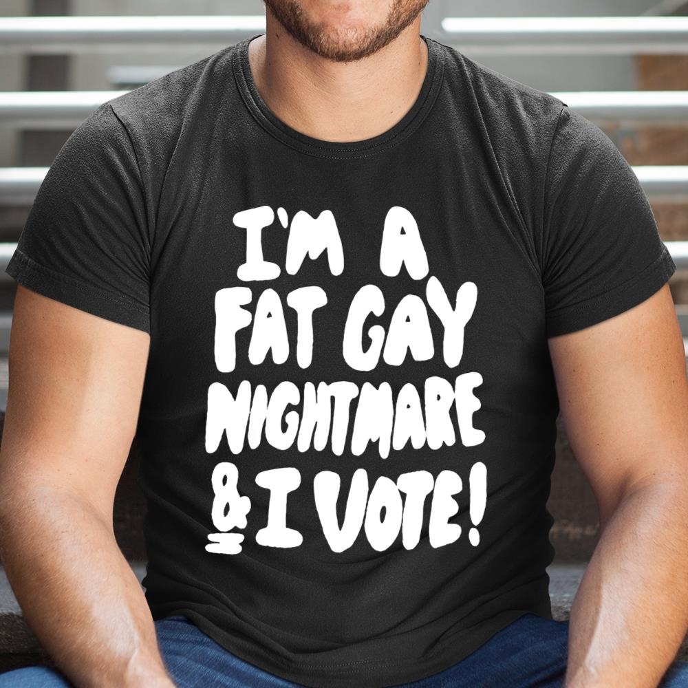 Im A Fat Gay Nightmare And I Vote Shirt