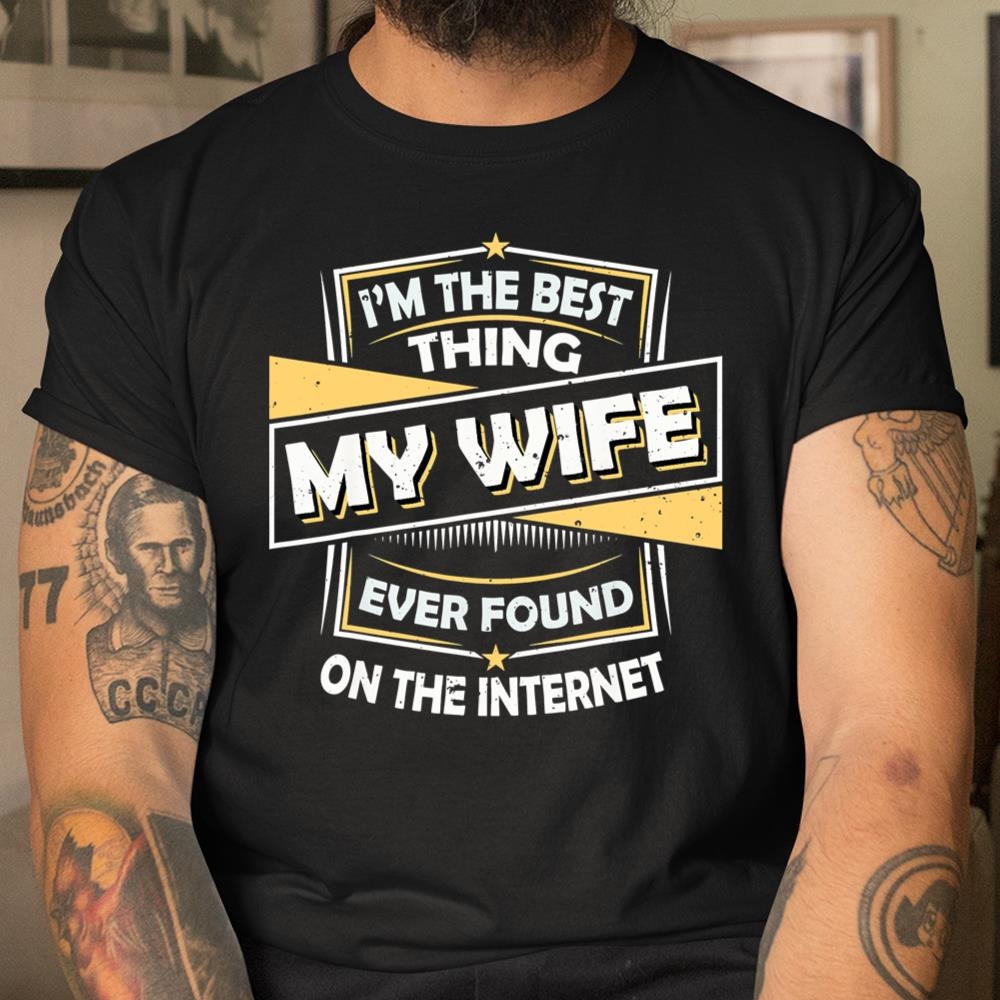Im The Best Thing My Wife Ever Found On The Internet Shirt
