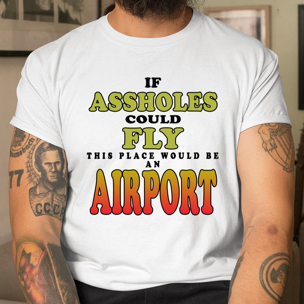 If Assholes Could Fly This Place Would Be An Airport Shirt