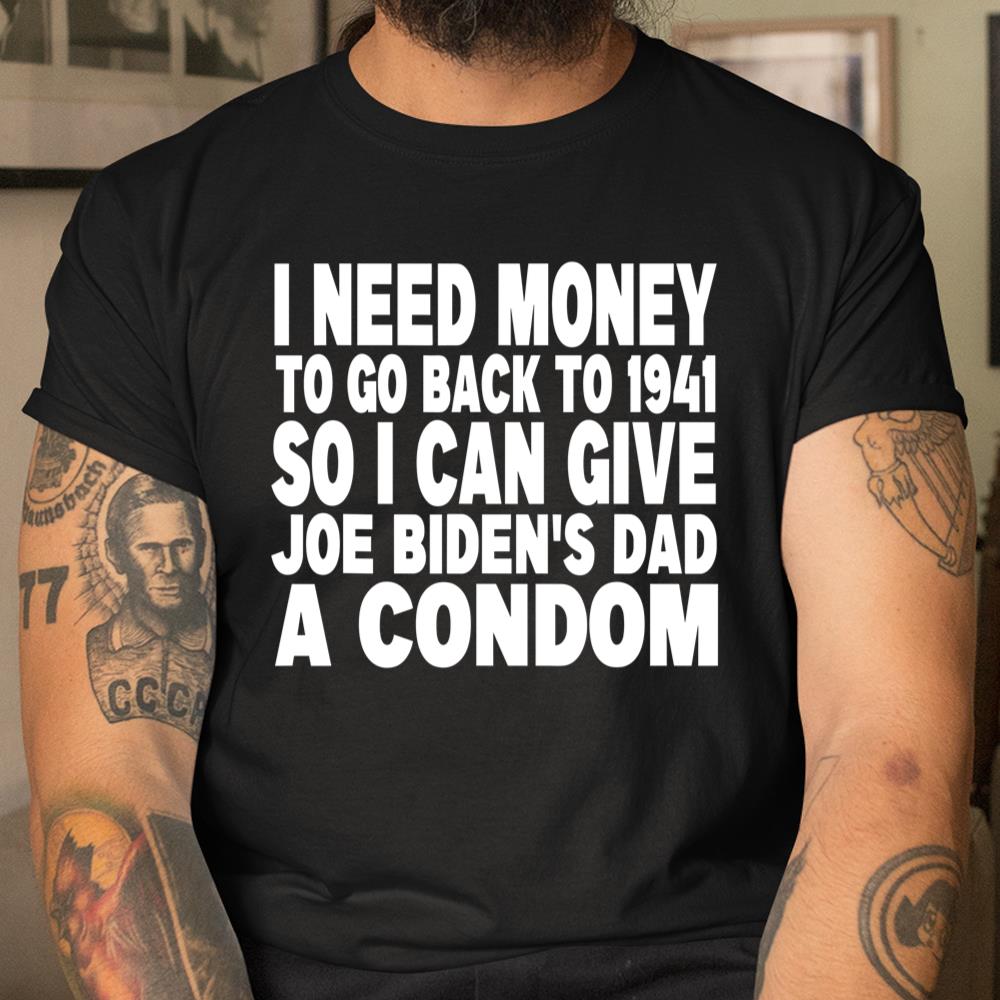 I Need Money To Go Back To 1941 So I Can Give Joe Bidens Dad A Condom Shirt