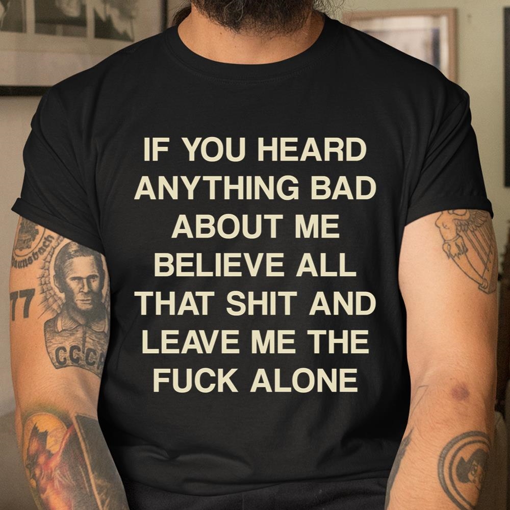 If You Heard Anything Bad About Me Believe All That Funny Shirt