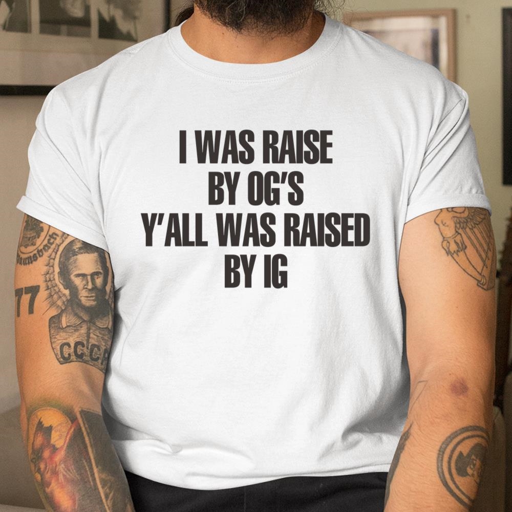 I Was Raised By Ogs Yall Was Raised By Ig Shirt
