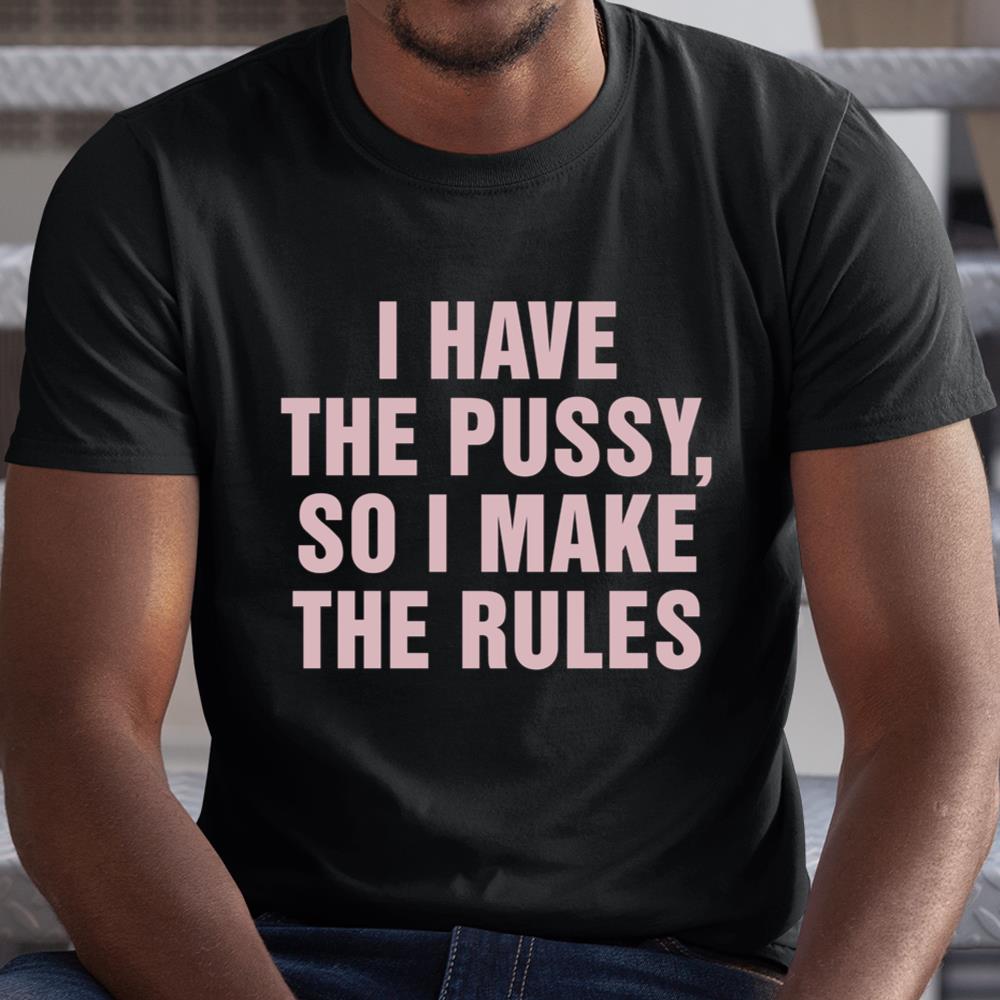 I Have The Pussy So I Make The Rules Funny Qoute Shirt