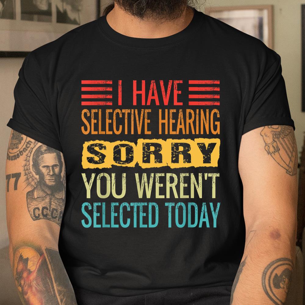 I Have Selective Hearing You Werent Selected Today Funny Shirt