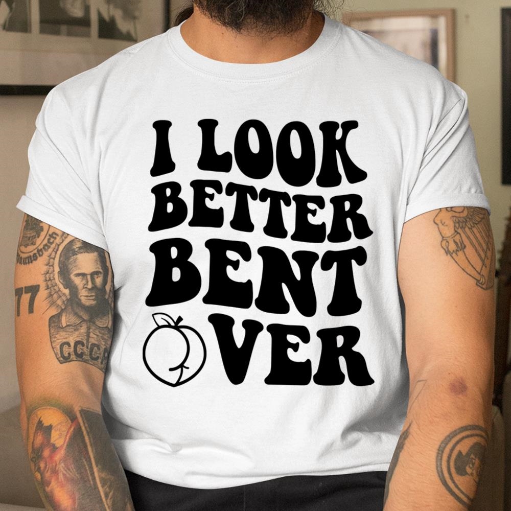 I Look Better Bent Over Shirt