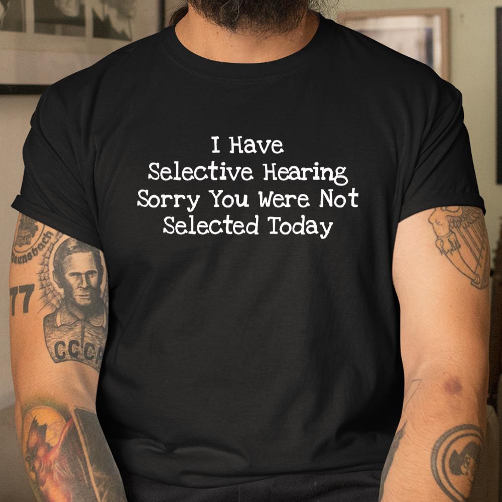 I Have Selective Hearing Sorry You Were Not Selected Today Shirt