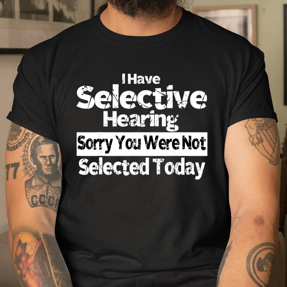 I Have Selective Hearing You Were Not Selected Funny Shirt