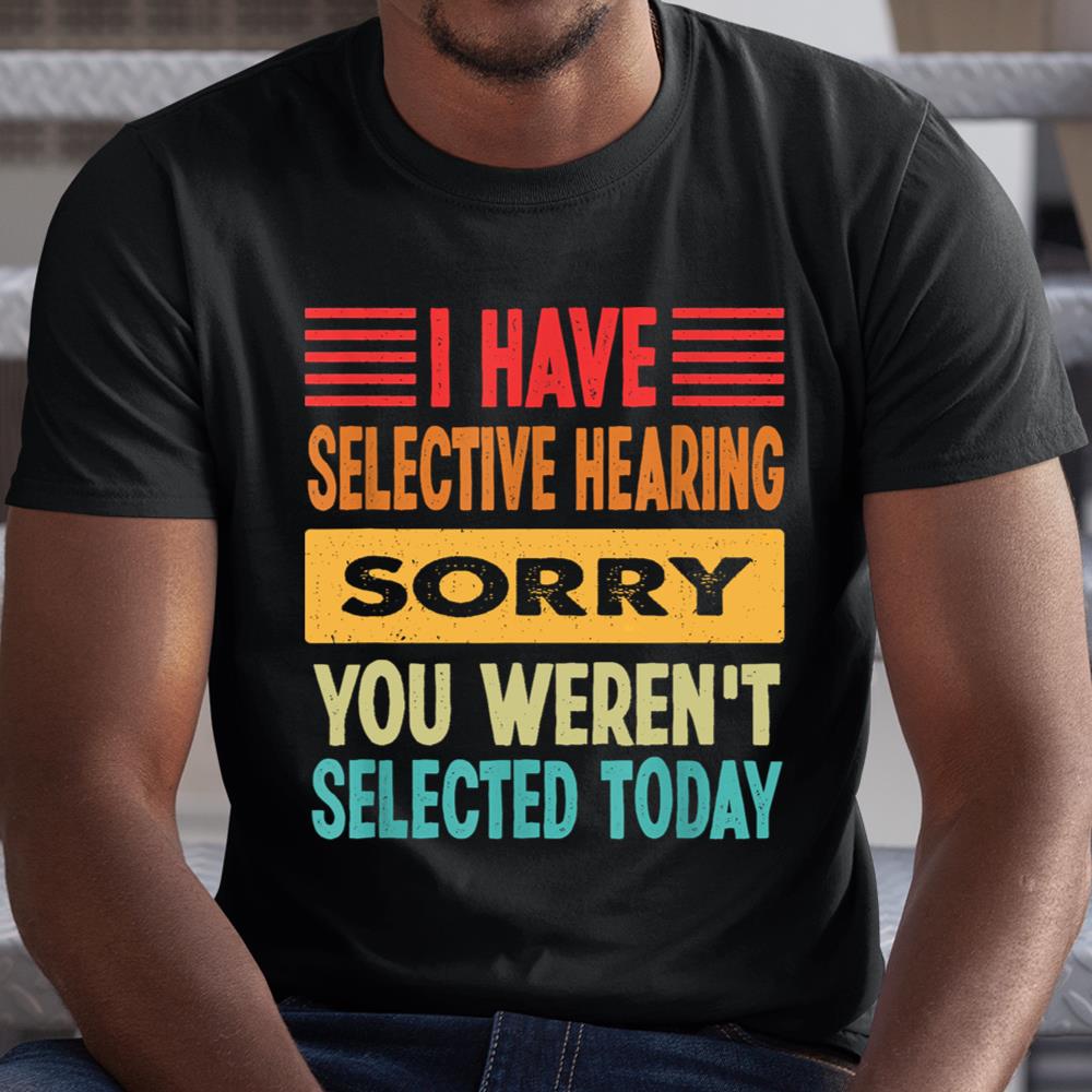 I Have Selective Hearing You Werent Selected Today Shirt