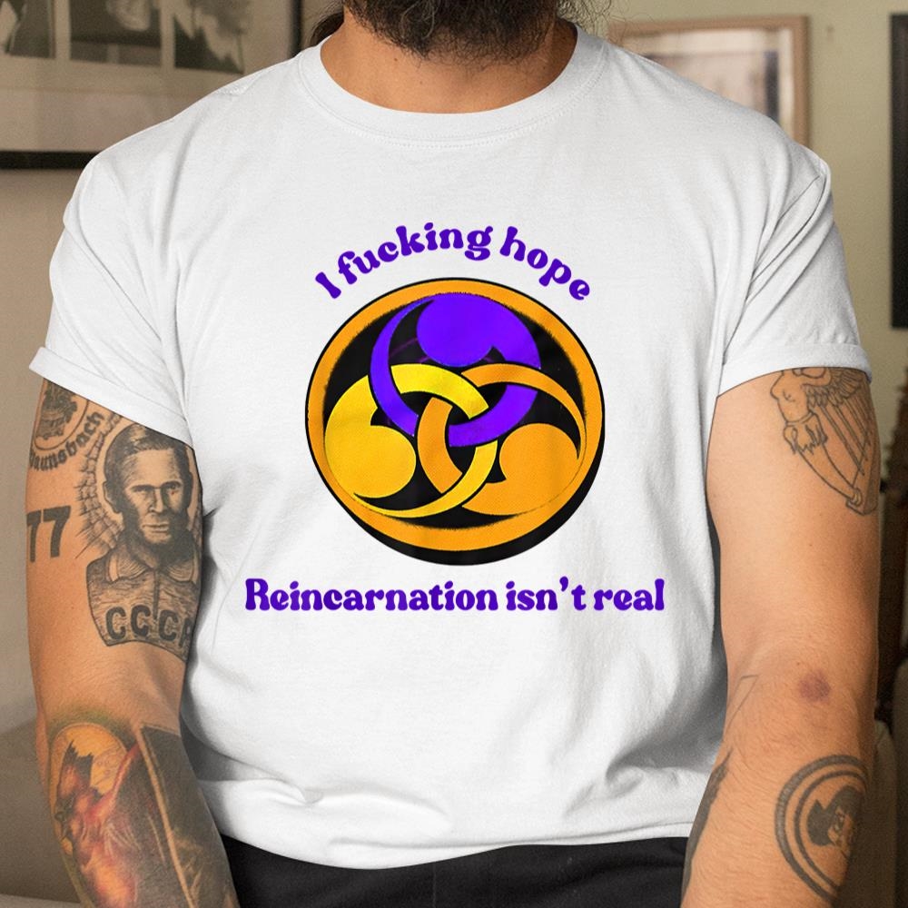 I Fucking Hope Reincarnation Isnt Real Shirt