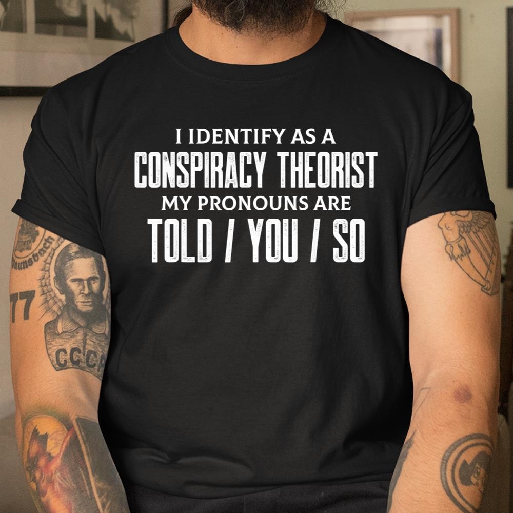 I Identify As A Conspiracy Theorist Pronouns Are Told You So Shirt