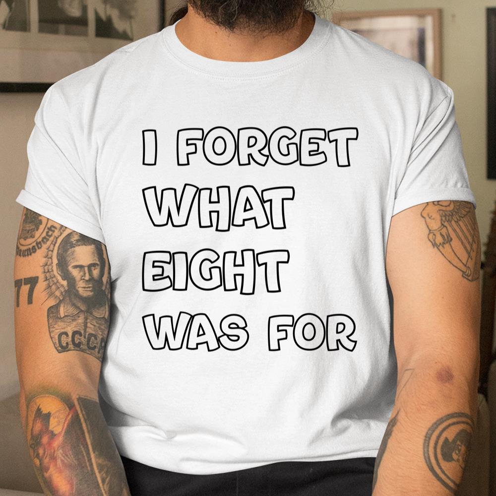 I Forget What Eight Was For Funny Sarcastic Shirt