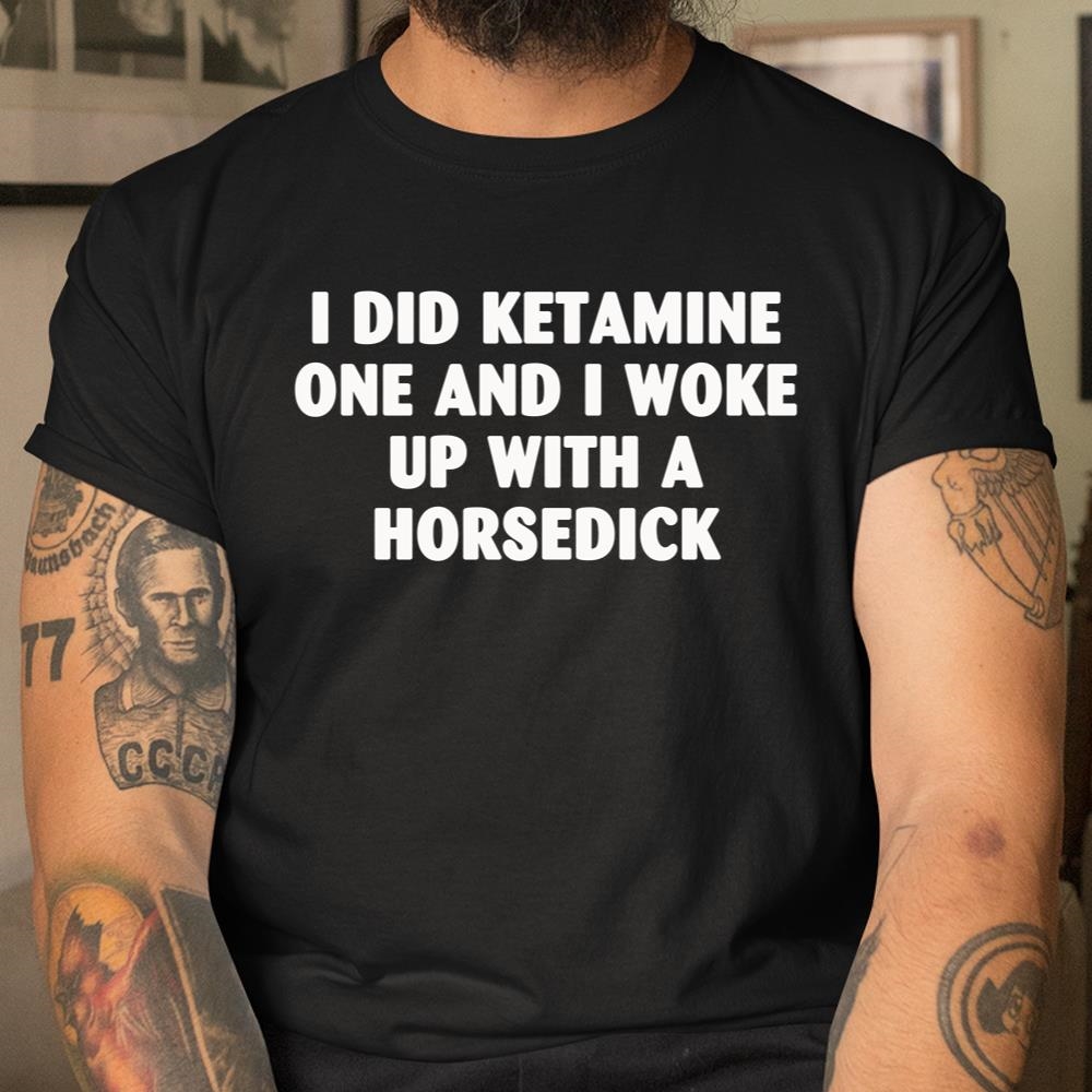 I Did Ketamine One And I Woke Up With A Horsedick Shirt
