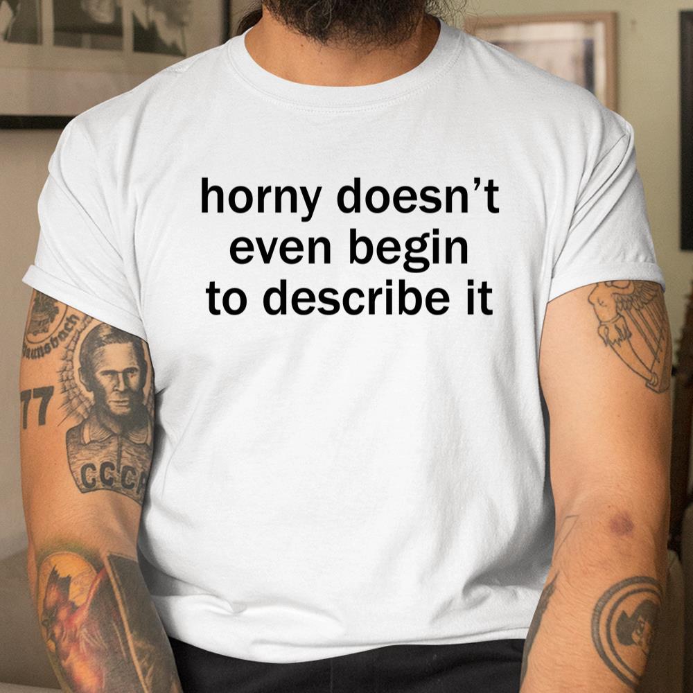 Horny Doesnt Even Begin To Describe It Shirt