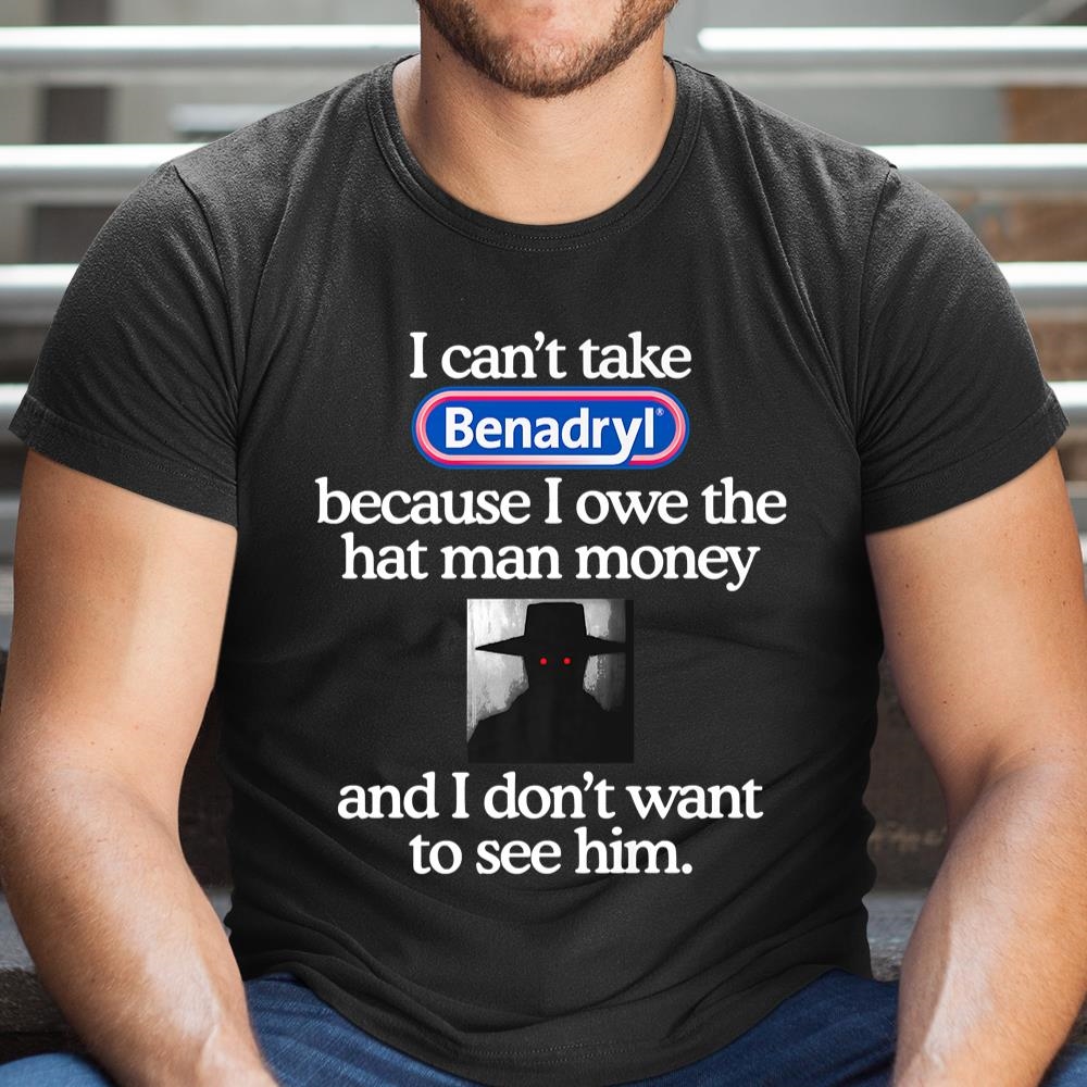 I Cant Take Benadryl Because I Owe The Hat Man Money Shirt
