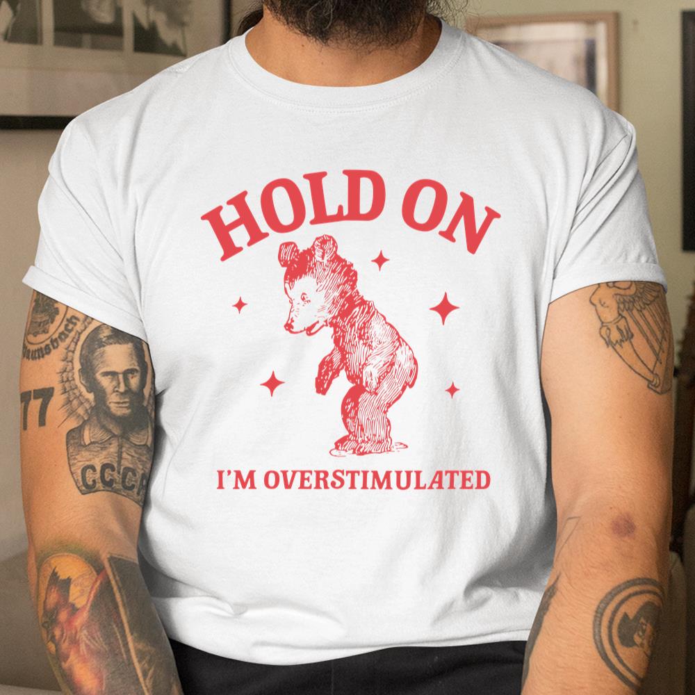 Hold On Im Overstimulated Funny Cartoon Bear Meme Shirt