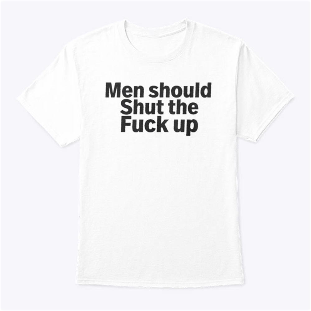 Men Should Shut The Fuck Up Shirt Trending