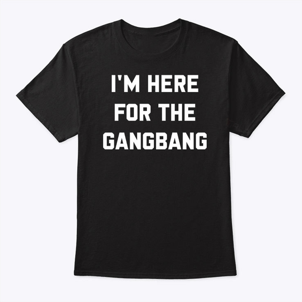 Im Here For The Gangbang T Shirt Trending