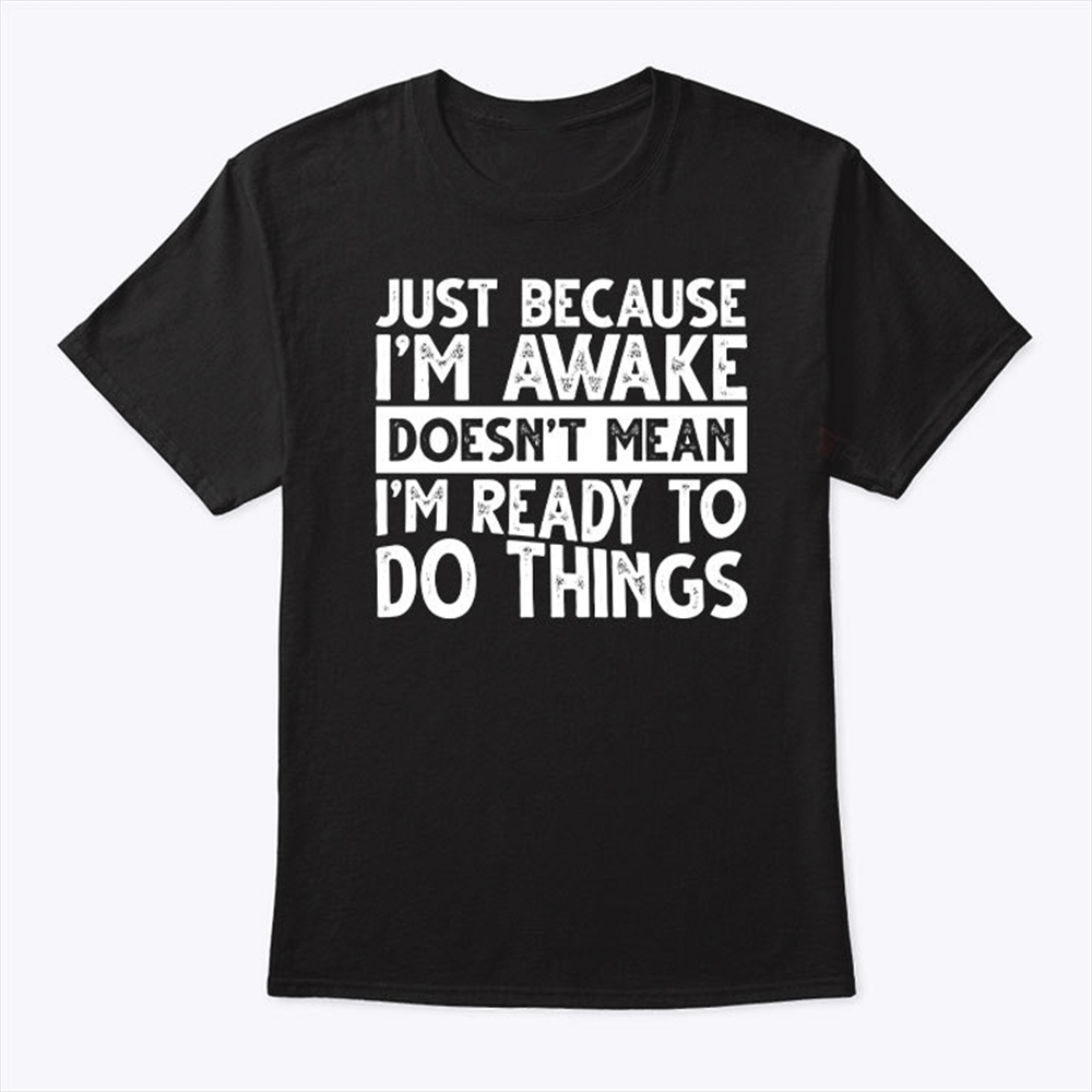 Just Because Im Awake Doesnt Mean Im Ready To Do Things T Shirt Trending