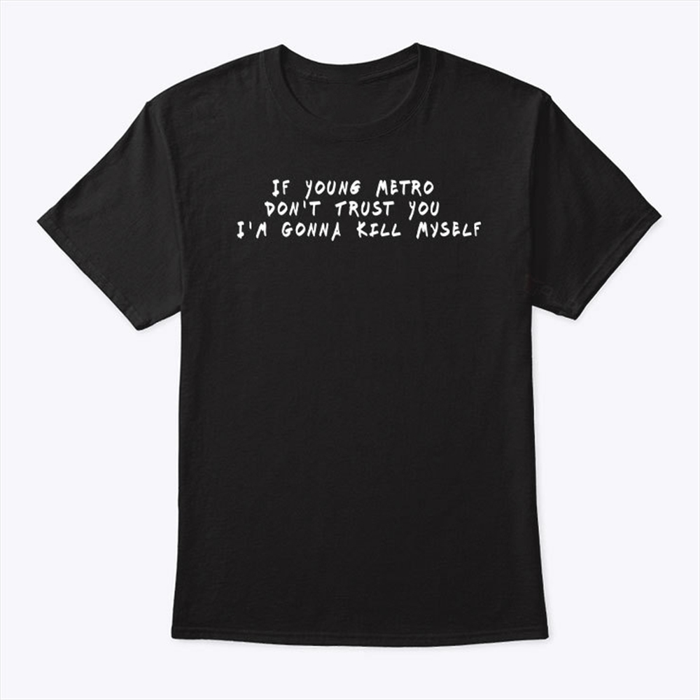 If Young Metro Dont Trust You Im Gonna Kill Myself T Shirt Trending