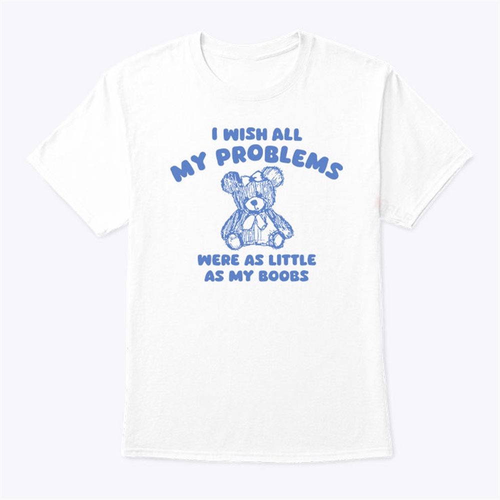 I Wish All My Problems Were Little As My Boobs Shirt Trending